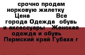 срочно продам норковую жилетку!!! › Цена ­ 13 000 - Все города Одежда, обувь и аксессуары » Женская одежда и обувь   . Пермский край,Губаха г.